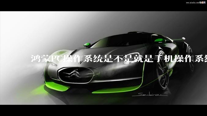 鸿蒙PC操作系统是不是就是手机操作系统？
