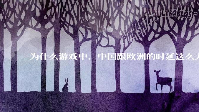 为什么游戏中，中国跟欧洲的时延这么大，是否是海底光缆距离过长的原因？