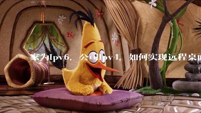 家为ipv6，公司ipv4，如何实现远程桌面+NAS？