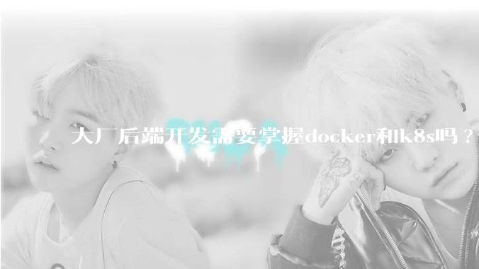 大厂后端开发需要掌握docker和k8s吗?